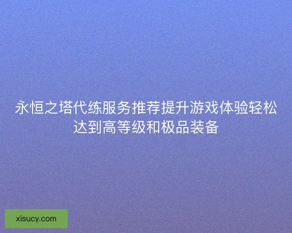 永恒之塔代练服务推荐提升游戏体验轻松达到高等级和极品装备