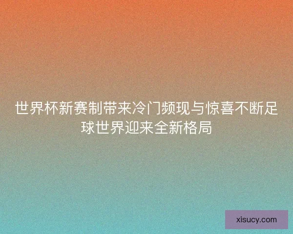 世界杯新赛制带来冷门频现与惊喜不断足球世界迎来全新格局