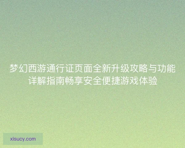梦幻西游通行证页面全新升级攻略与功能详解指南畅享安全便捷游戏体验