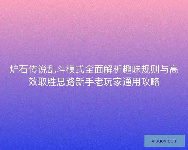 炉石传说乱斗模式全面解析趣味规则与高效取胜思路新手老玩家通用攻略
